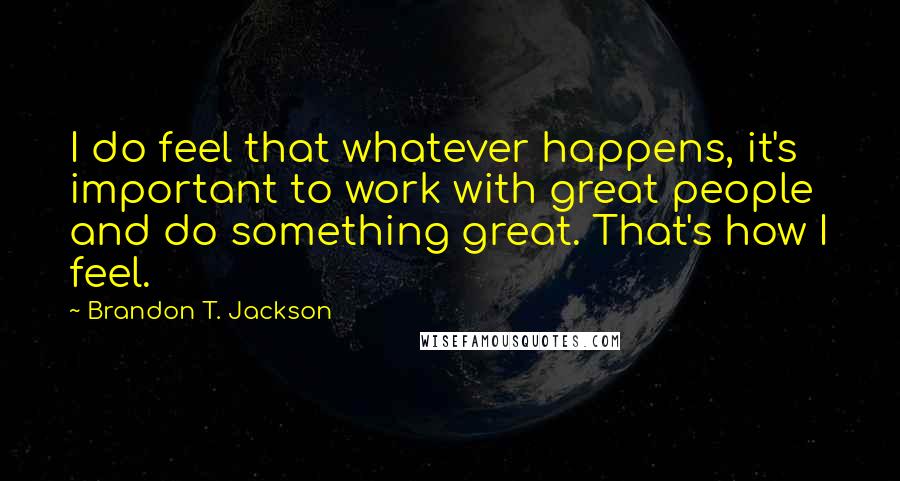 Brandon T. Jackson Quotes: I do feel that whatever happens, it's important to work with great people and do something great. That's how I feel.
