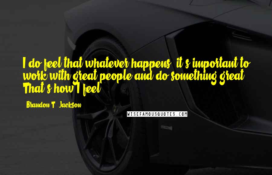 Brandon T. Jackson Quotes: I do feel that whatever happens, it's important to work with great people and do something great. That's how I feel.