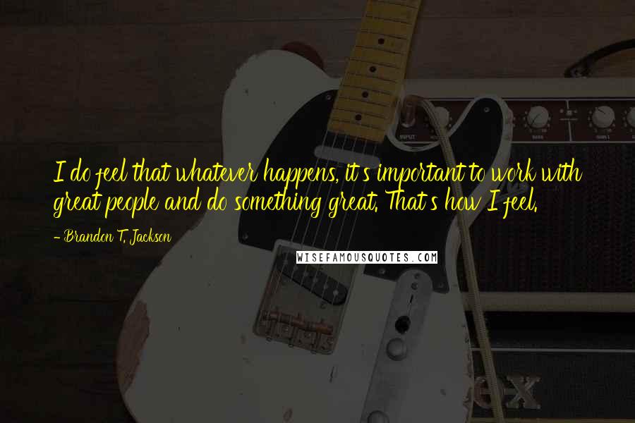 Brandon T. Jackson Quotes: I do feel that whatever happens, it's important to work with great people and do something great. That's how I feel.