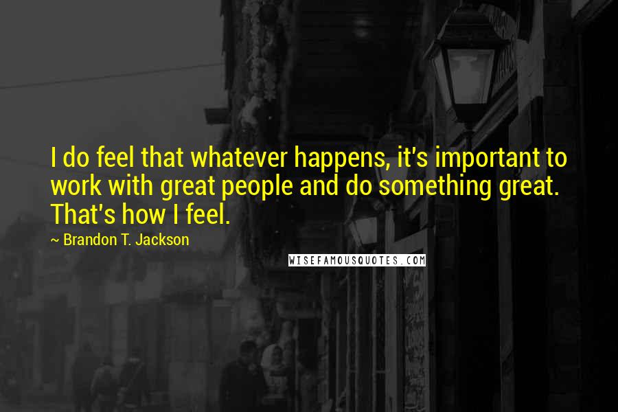Brandon T. Jackson Quotes: I do feel that whatever happens, it's important to work with great people and do something great. That's how I feel.