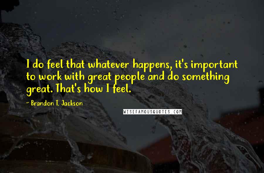 Brandon T. Jackson Quotes: I do feel that whatever happens, it's important to work with great people and do something great. That's how I feel.
