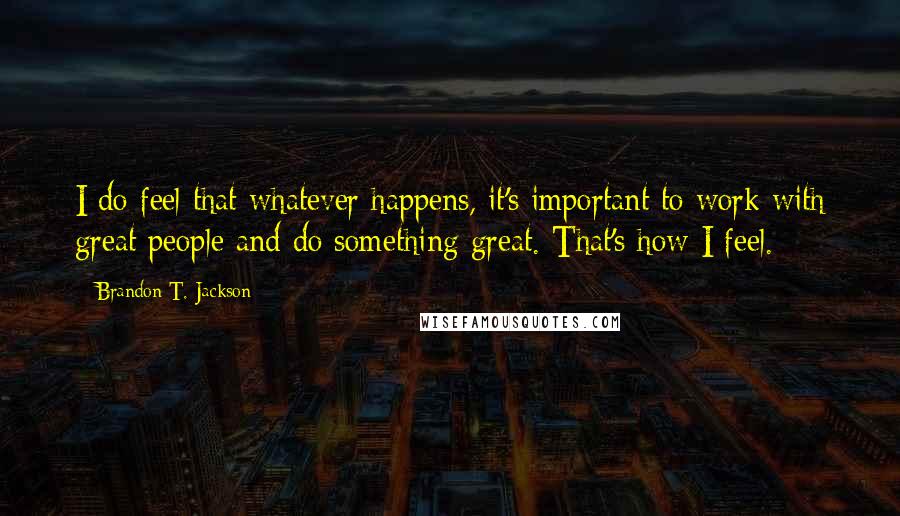 Brandon T. Jackson Quotes: I do feel that whatever happens, it's important to work with great people and do something great. That's how I feel.