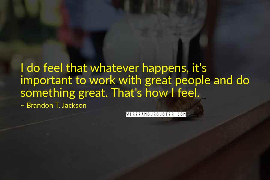 Brandon T. Jackson Quotes: I do feel that whatever happens, it's important to work with great people and do something great. That's how I feel.