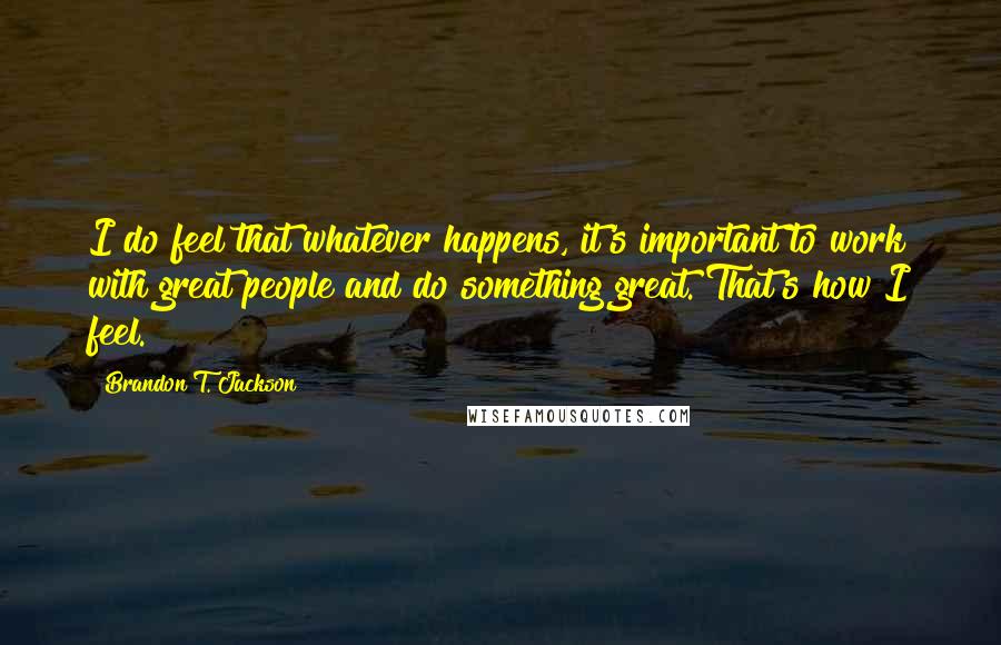 Brandon T. Jackson Quotes: I do feel that whatever happens, it's important to work with great people and do something great. That's how I feel.