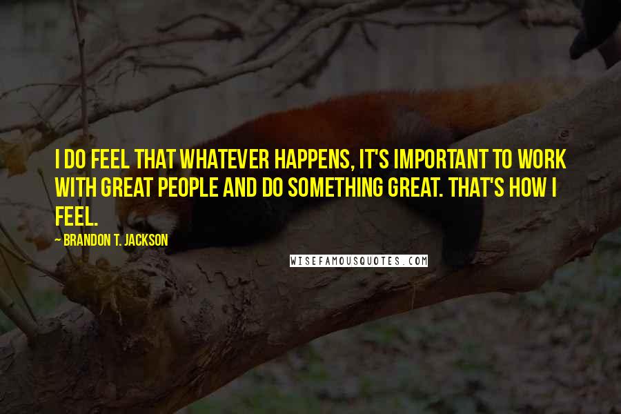 Brandon T. Jackson Quotes: I do feel that whatever happens, it's important to work with great people and do something great. That's how I feel.