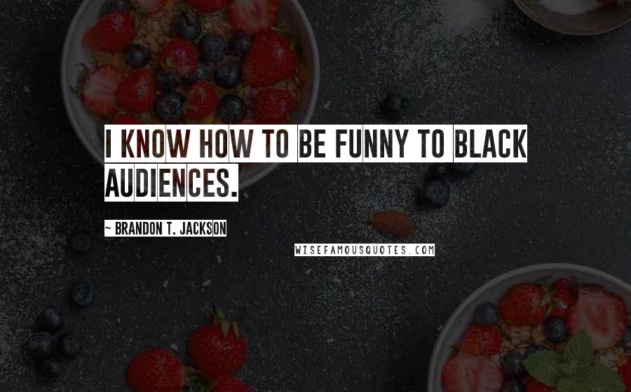 Brandon T. Jackson Quotes: I know how to be funny to black audiences.