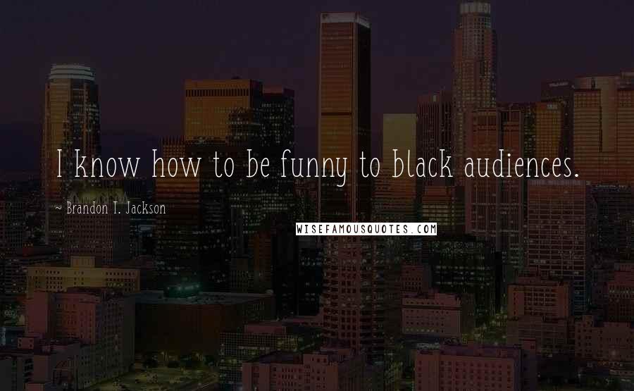 Brandon T. Jackson Quotes: I know how to be funny to black audiences.