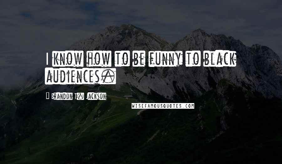 Brandon T. Jackson Quotes: I know how to be funny to black audiences.