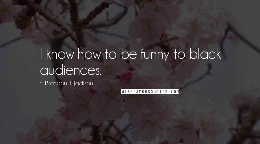 Brandon T. Jackson Quotes: I know how to be funny to black audiences.