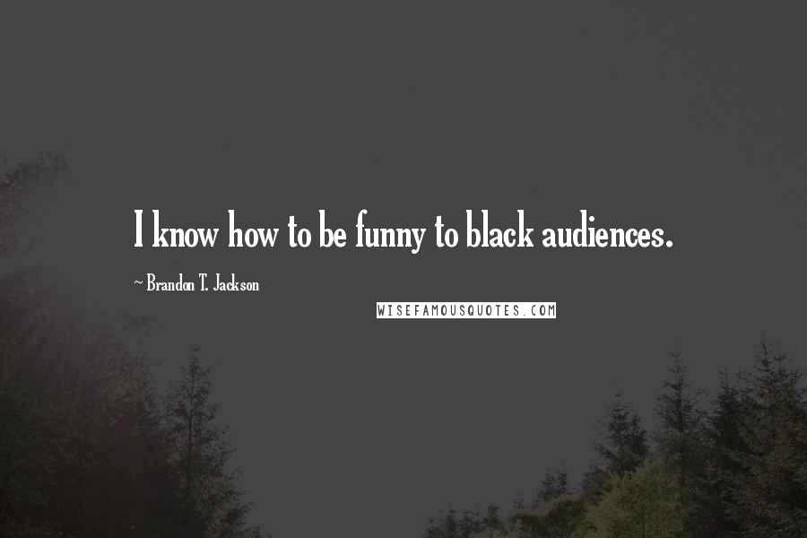 Brandon T. Jackson Quotes: I know how to be funny to black audiences.