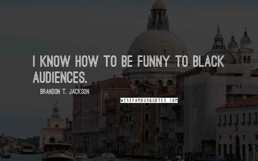 Brandon T. Jackson Quotes: I know how to be funny to black audiences.