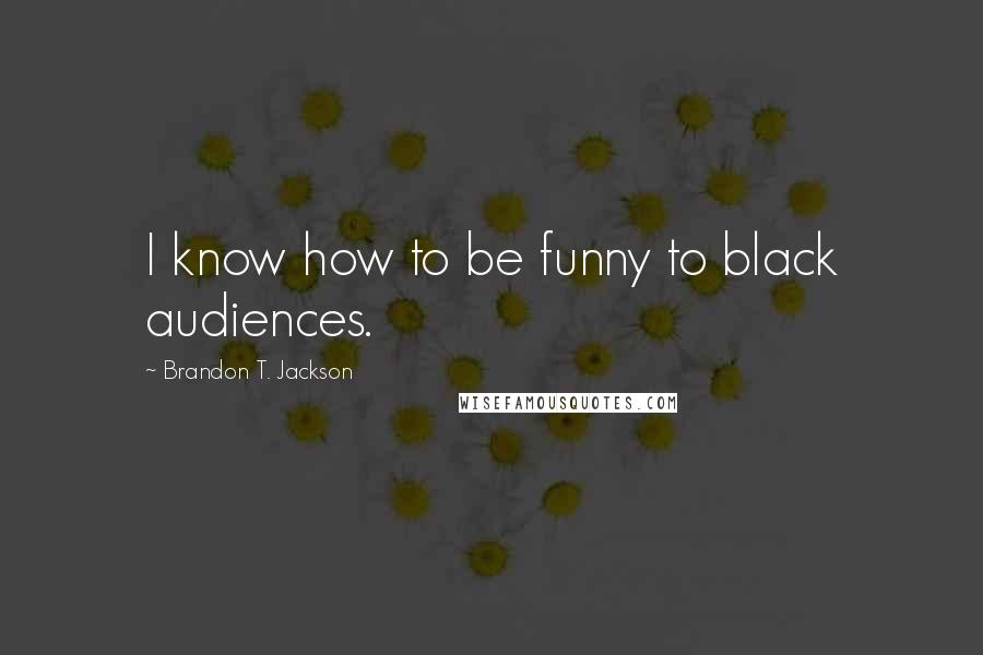 Brandon T. Jackson Quotes: I know how to be funny to black audiences.