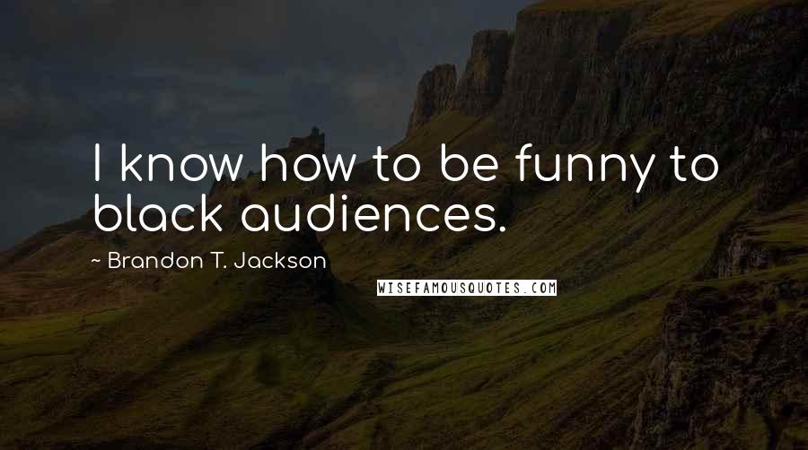 Brandon T. Jackson Quotes: I know how to be funny to black audiences.