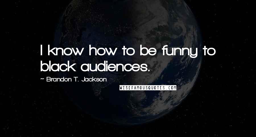 Brandon T. Jackson Quotes: I know how to be funny to black audiences.