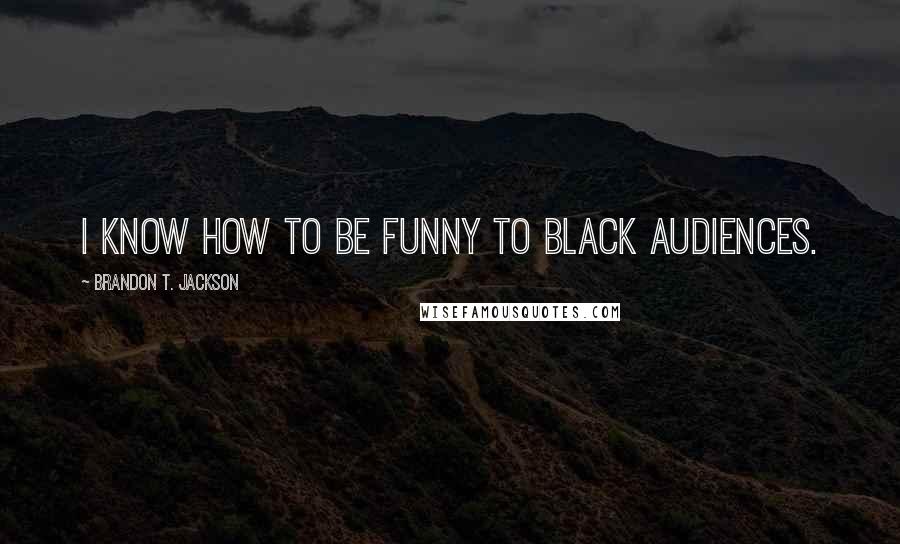 Brandon T. Jackson Quotes: I know how to be funny to black audiences.