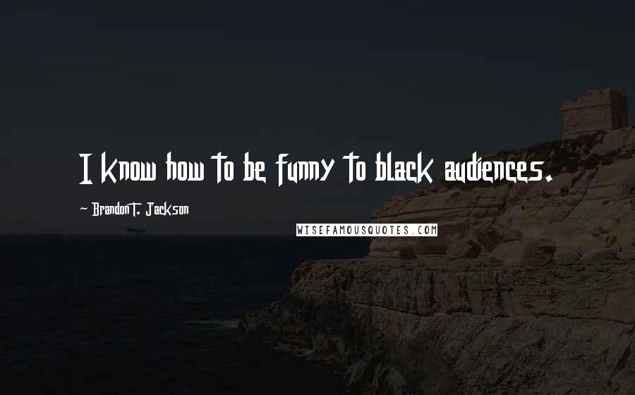 Brandon T. Jackson Quotes: I know how to be funny to black audiences.