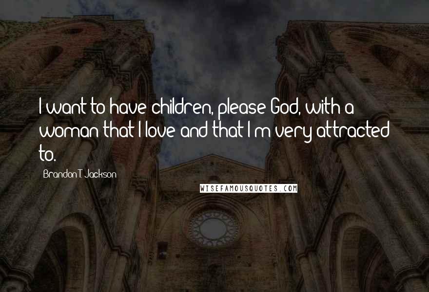 Brandon T. Jackson Quotes: I want to have children, please God, with a woman that I love and that I'm very attracted to.