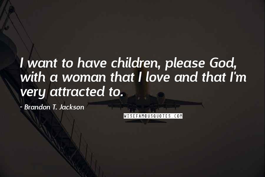 Brandon T. Jackson Quotes: I want to have children, please God, with a woman that I love and that I'm very attracted to.