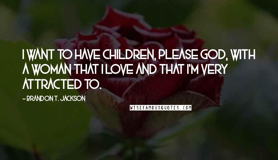 Brandon T. Jackson Quotes: I want to have children, please God, with a woman that I love and that I'm very attracted to.