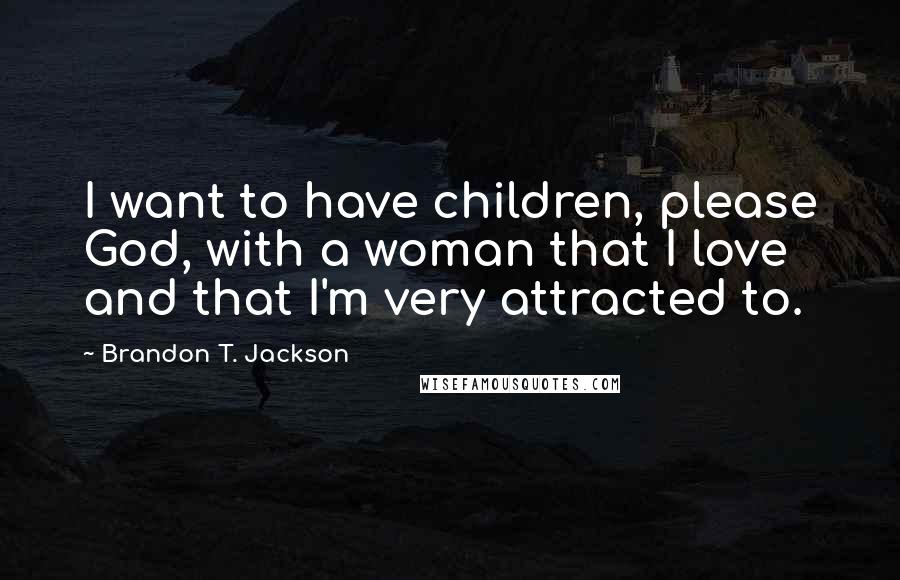 Brandon T. Jackson Quotes: I want to have children, please God, with a woman that I love and that I'm very attracted to.