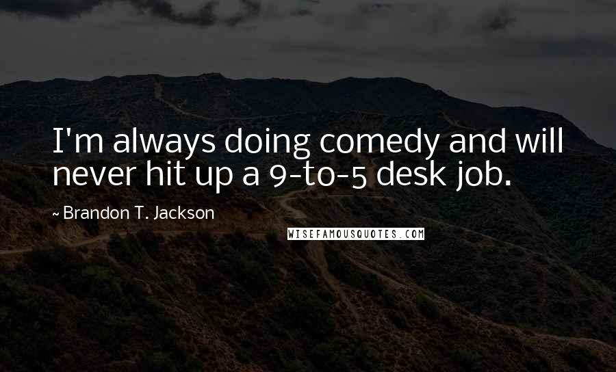 Brandon T. Jackson Quotes: I'm always doing comedy and will never hit up a 9-to-5 desk job.