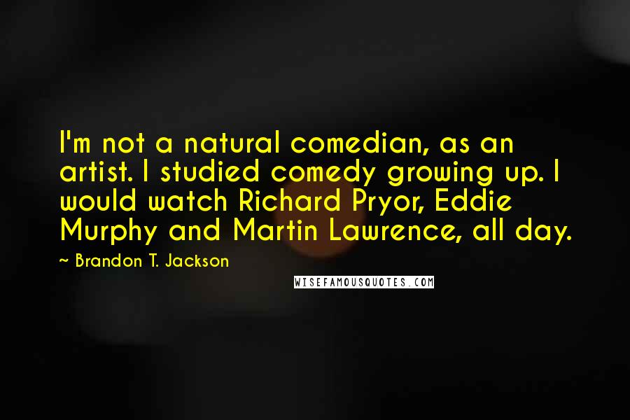 Brandon T. Jackson Quotes: I'm not a natural comedian, as an artist. I studied comedy growing up. I would watch Richard Pryor, Eddie Murphy and Martin Lawrence, all day.