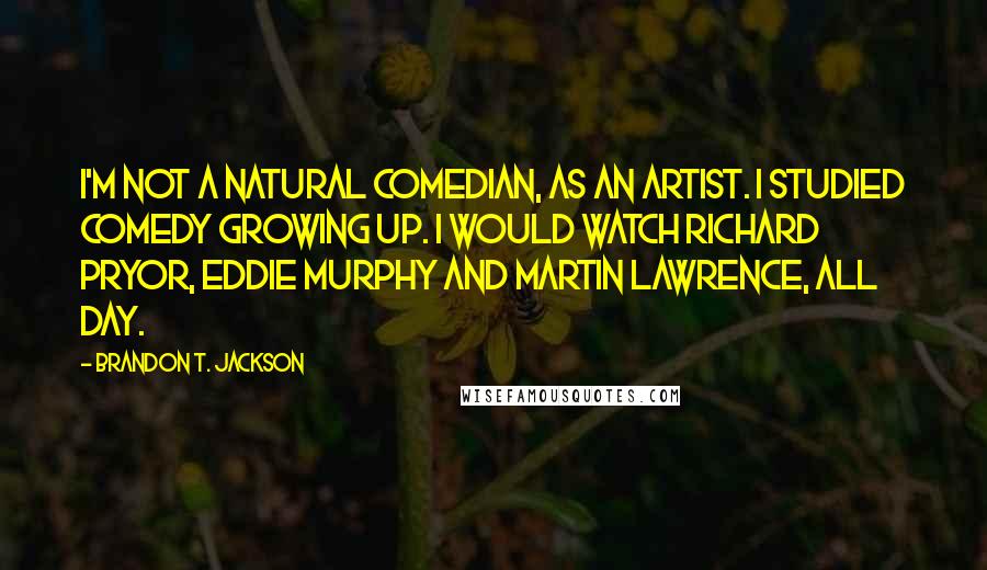 Brandon T. Jackson Quotes: I'm not a natural comedian, as an artist. I studied comedy growing up. I would watch Richard Pryor, Eddie Murphy and Martin Lawrence, all day.