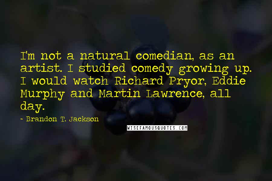 Brandon T. Jackson Quotes: I'm not a natural comedian, as an artist. I studied comedy growing up. I would watch Richard Pryor, Eddie Murphy and Martin Lawrence, all day.