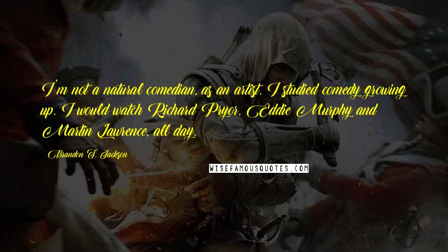Brandon T. Jackson Quotes: I'm not a natural comedian, as an artist. I studied comedy growing up. I would watch Richard Pryor, Eddie Murphy and Martin Lawrence, all day.