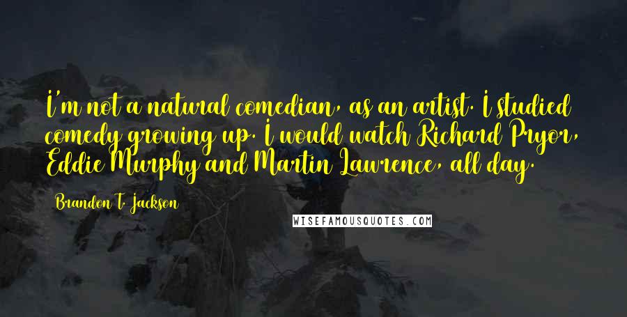 Brandon T. Jackson Quotes: I'm not a natural comedian, as an artist. I studied comedy growing up. I would watch Richard Pryor, Eddie Murphy and Martin Lawrence, all day.