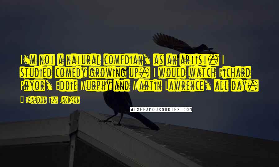 Brandon T. Jackson Quotes: I'm not a natural comedian, as an artist. I studied comedy growing up. I would watch Richard Pryor, Eddie Murphy and Martin Lawrence, all day.