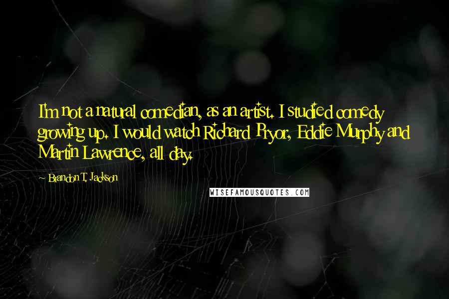 Brandon T. Jackson Quotes: I'm not a natural comedian, as an artist. I studied comedy growing up. I would watch Richard Pryor, Eddie Murphy and Martin Lawrence, all day.