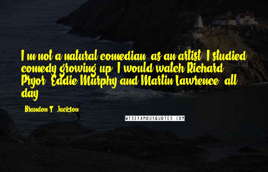 Brandon T. Jackson Quotes: I'm not a natural comedian, as an artist. I studied comedy growing up. I would watch Richard Pryor, Eddie Murphy and Martin Lawrence, all day.