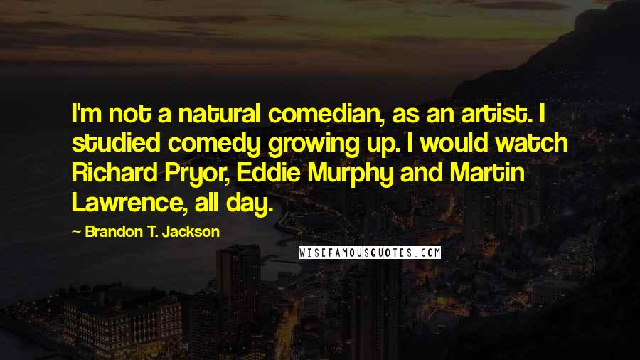 Brandon T. Jackson Quotes: I'm not a natural comedian, as an artist. I studied comedy growing up. I would watch Richard Pryor, Eddie Murphy and Martin Lawrence, all day.