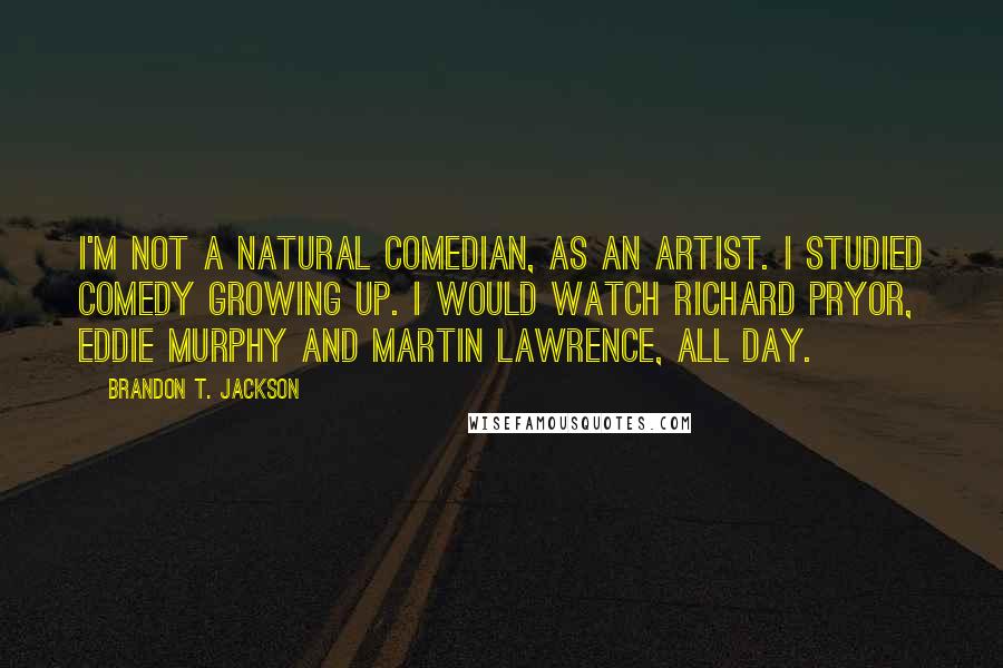 Brandon T. Jackson Quotes: I'm not a natural comedian, as an artist. I studied comedy growing up. I would watch Richard Pryor, Eddie Murphy and Martin Lawrence, all day.