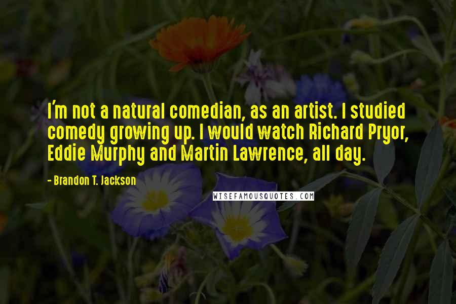 Brandon T. Jackson Quotes: I'm not a natural comedian, as an artist. I studied comedy growing up. I would watch Richard Pryor, Eddie Murphy and Martin Lawrence, all day.