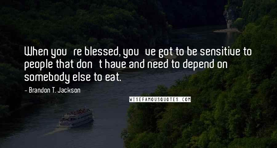 Brandon T. Jackson Quotes: When you're blessed, you've got to be sensitive to people that don't have and need to depend on somebody else to eat.