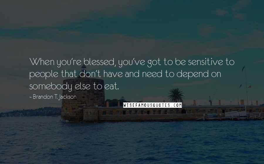 Brandon T. Jackson Quotes: When you're blessed, you've got to be sensitive to people that don't have and need to depend on somebody else to eat.