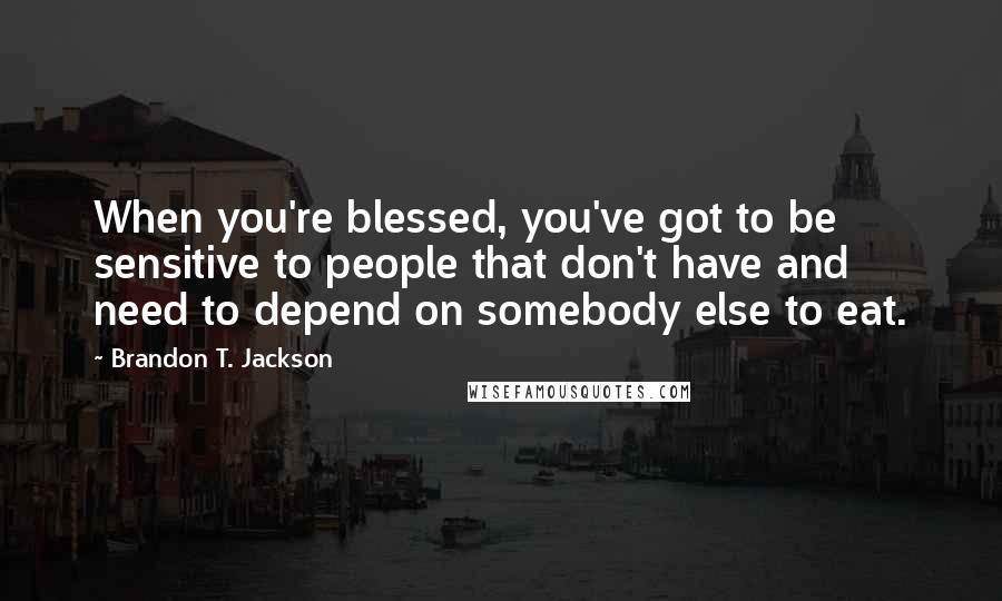 Brandon T. Jackson Quotes: When you're blessed, you've got to be sensitive to people that don't have and need to depend on somebody else to eat.