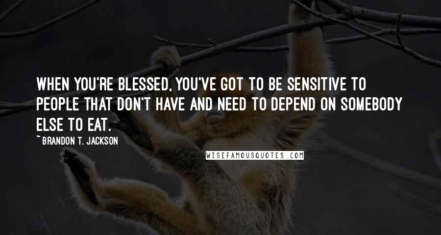 Brandon T. Jackson Quotes: When you're blessed, you've got to be sensitive to people that don't have and need to depend on somebody else to eat.