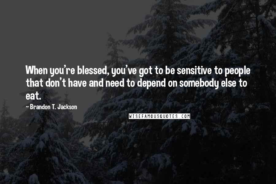 Brandon T. Jackson Quotes: When you're blessed, you've got to be sensitive to people that don't have and need to depend on somebody else to eat.