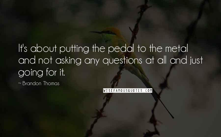 Brandon Thomas Quotes: It's about putting the pedal to the metal and not asking any questions at all and just going for it.
