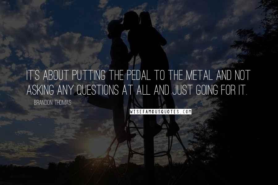 Brandon Thomas Quotes: It's about putting the pedal to the metal and not asking any questions at all and just going for it.
