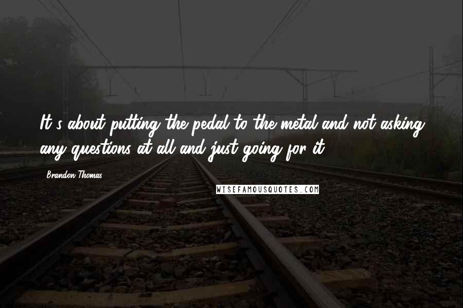 Brandon Thomas Quotes: It's about putting the pedal to the metal and not asking any questions at all and just going for it.