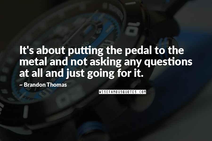 Brandon Thomas Quotes: It's about putting the pedal to the metal and not asking any questions at all and just going for it.