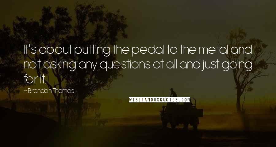 Brandon Thomas Quotes: It's about putting the pedal to the metal and not asking any questions at all and just going for it.