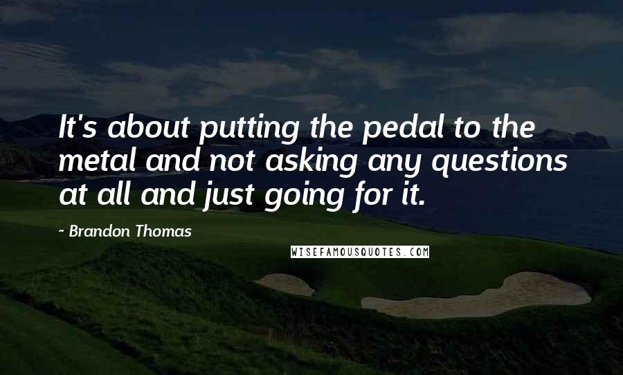 Brandon Thomas Quotes: It's about putting the pedal to the metal and not asking any questions at all and just going for it.