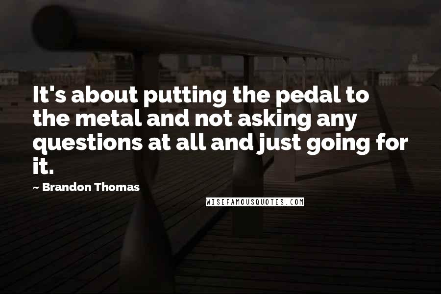 Brandon Thomas Quotes: It's about putting the pedal to the metal and not asking any questions at all and just going for it.