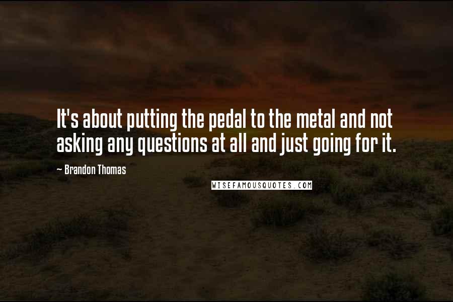 Brandon Thomas Quotes: It's about putting the pedal to the metal and not asking any questions at all and just going for it.