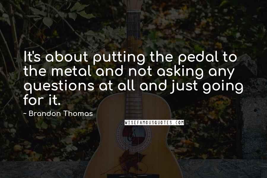 Brandon Thomas Quotes: It's about putting the pedal to the metal and not asking any questions at all and just going for it.